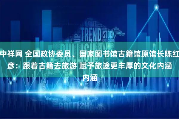 中祥网 全国政协委员、国家图书馆古籍馆原馆长陈红彦：跟着古籍去旅游 赋予旅途更丰厚的文化内涵