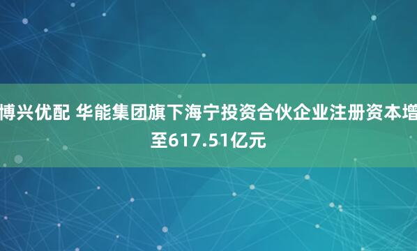 博兴优配 华能集团旗下海宁投资合伙企业注册资本增至617.51亿元