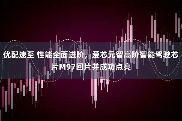 优配速至 性能全面进阶，爱芯元智高阶智能驾驶芯片M97回片并成功点亮