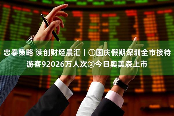 忠泰策略 读创财经晨汇｜①国庆假期深圳全市接待游客92026万人次②今日奥美森上市