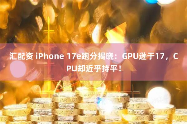汇配资 iPhone 17e跑分揭晓：GPU逊于17，CPU却近乎持平！