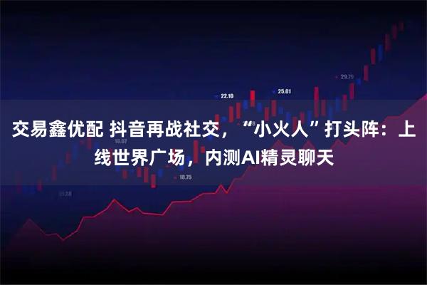 交易鑫优配 抖音再战社交，“小火人”打头阵：上线世界广场，内测AI精灵聊天