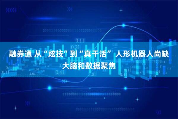 融券通 从“炫技”到“真干活” 人形机器人尚缺大脑和数据聚焦