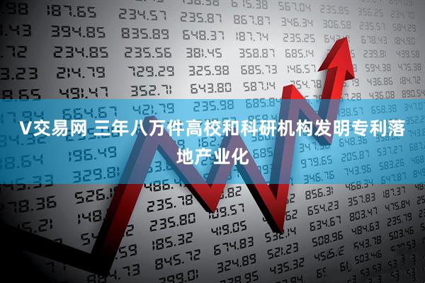 V交易网 三年八万件高校和科研机构发明专利落地产业化