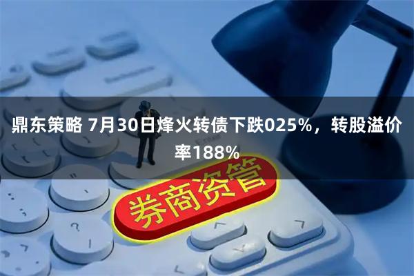 鼎东策略 7月30日烽火转债下跌025%，转股溢价率188%