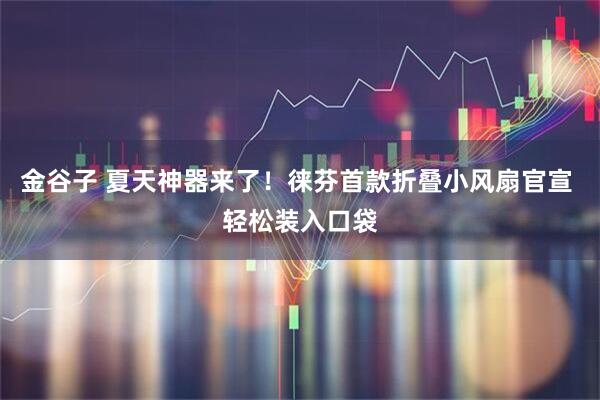 金谷子 夏天神器来了！徕芬首款折叠小风扇官宣 轻松装入口袋