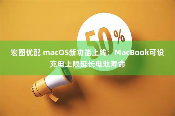 宏图优配 macOS新功能上线：MacBook可设充电上限延长电池寿命