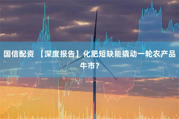 国信配资 【深度报告】化肥短缺能撬动一轮农产品牛市？