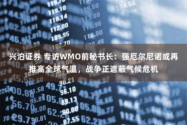 兴泊证券 专访WMO前秘书长：强厄尔尼诺或再推高全球气温，战争正遮蔽气候危机