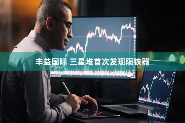 丰益国际 三星堆首次发现陨铁器