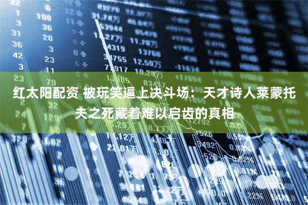 红太阳配资 被玩笑逼上决斗场：天才诗人莱蒙托夫之死藏着难以启齿的真相