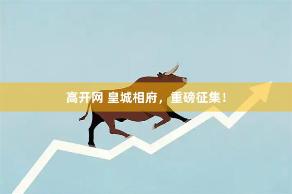 高开网 皇城相府，重磅征集！