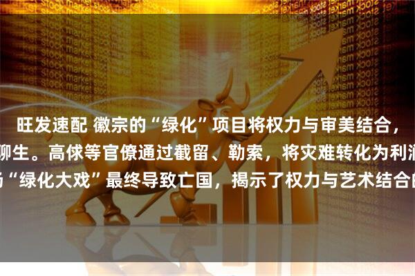 旺发速配 徽宗的“绿化”项目将权力与审美结合，强制征用奇石，导致民不聊生。高俅等官僚通过截留、勒索，将灾难转化为利润，形成利益链。这场“绿化大戏”最终导致亡国，揭示了权力与艺术结合的灾难性后果。#红薯游戏导演大赛##RED# #RED新生代创作大赛# #文字复兴单元#