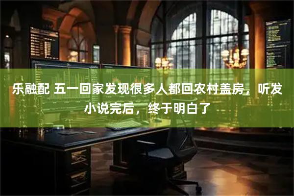 乐融配 五一回家发现很多人都回农村盖房，听发小说完后，终于明白了