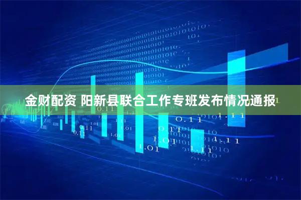 金财配资 阳新县联合工作专班发布情况通报