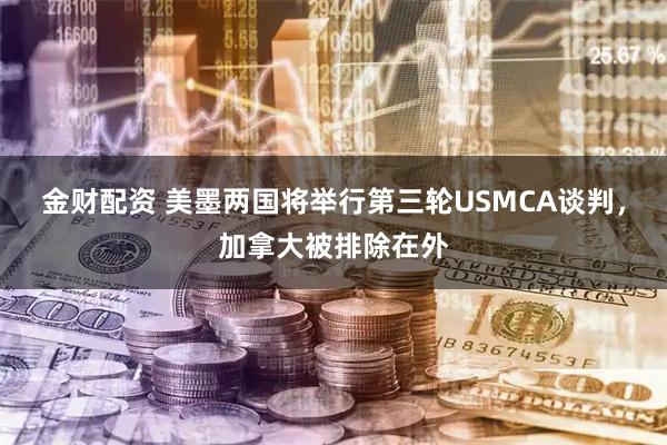 金财配资 美墨两国将举行第三轮USMCA谈判，加拿大被排除在外