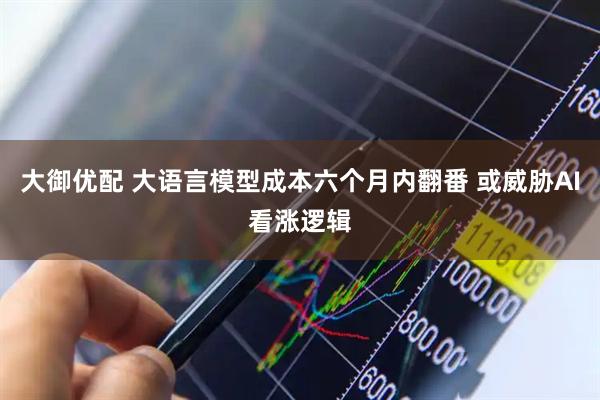 大御优配 大语言模型成本六个月内翻番 或威胁AI看涨逻辑