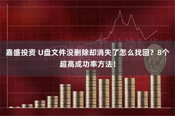 嘉盛投资 U盘文件没删除却消失了怎么找回？8个超高成功率方法！
