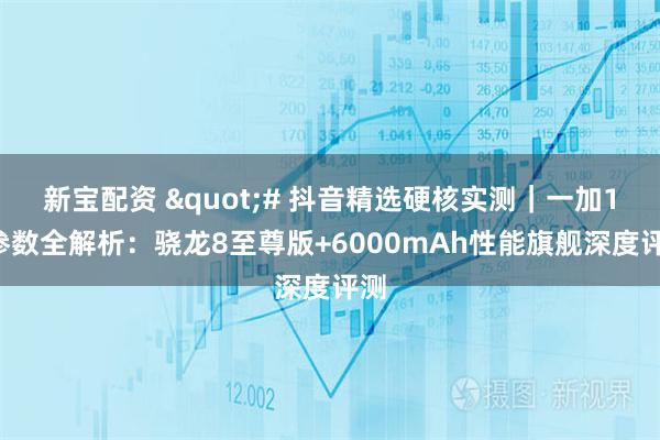 新宝配资 "# 抖音精选硬核实测｜一加13参数全解析：骁龙8至尊版+6000mAh性能旗舰深度评测