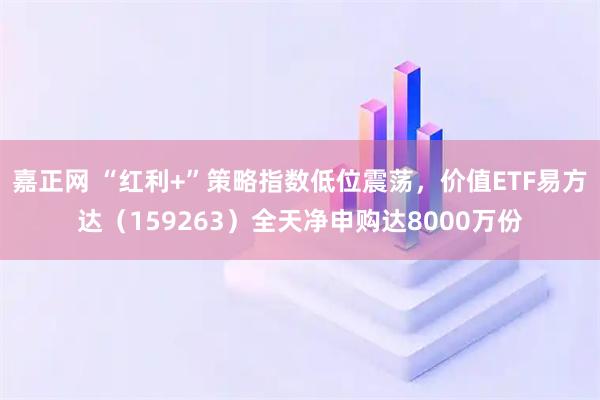 嘉正网 “红利+”策略指数低位震荡，价值ETF易方达（159263）全天净申购达8000万份