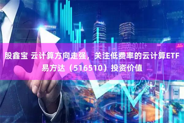 股鑫宝 云计算方向走强，关注低费率的云计算ETF易方达（516510）投资价值